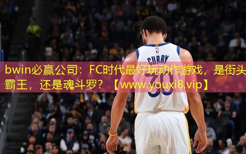 bwin必赢公司：FC时代最好玩动作游戏，是街头霸王，还是魂斗罗？