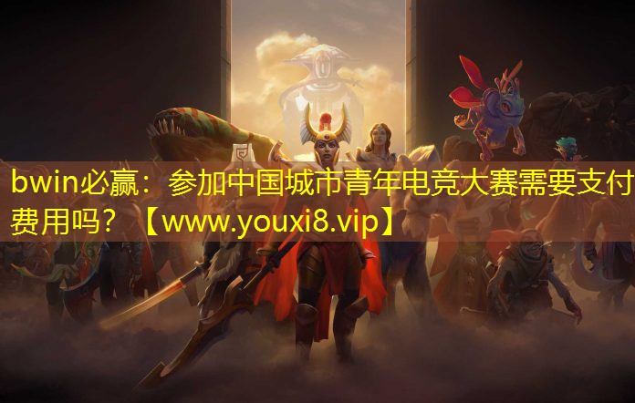 bwin必赢：参加中国城市青年电竞大赛需要支付费用吗？