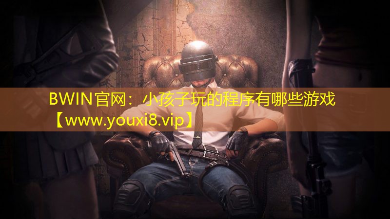 BWIN官网：小孩子玩的程序有哪些游戏