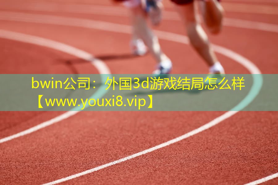 bwin公司：外国3d游戏结局怎么样