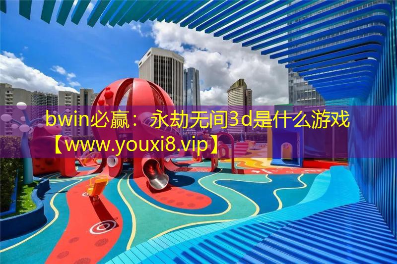 bwin必赢：永劫无间3d是什么游戏