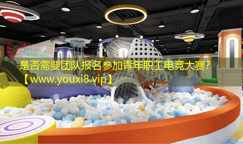 是否需要团队报名参加青年职工电竞大赛？