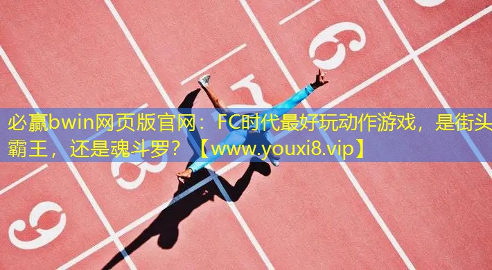 必赢bwin网页版官网：FC时代最好玩动作游戏，是街头霸王，还是魂斗罗？