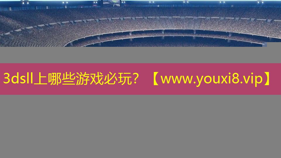 3dsll上哪些游戏必玩？