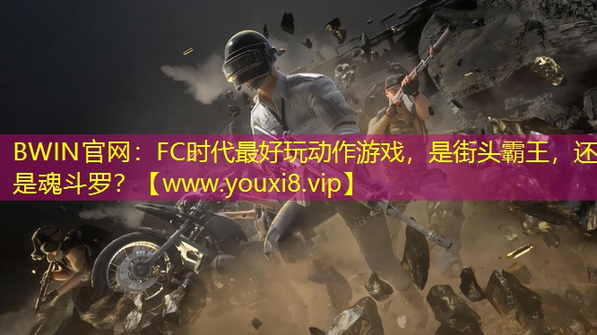 BWIN官网：FC时代最好玩动作游戏，是街头霸王，还是魂斗罗？