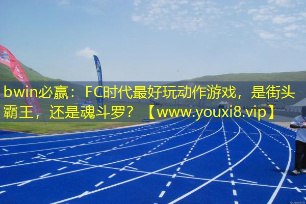 bwin必赢：FC时代最好玩动作游戏，是街头霸王，还是魂斗罗？