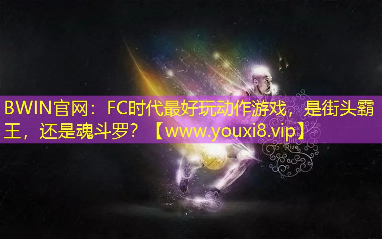 BWIN官网：FC时代最好玩动作游戏，是街头霸王，还是魂斗罗？