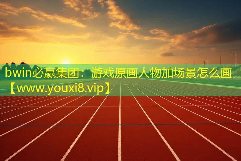 bwin必赢集团：游戏原画人物加场景怎么画