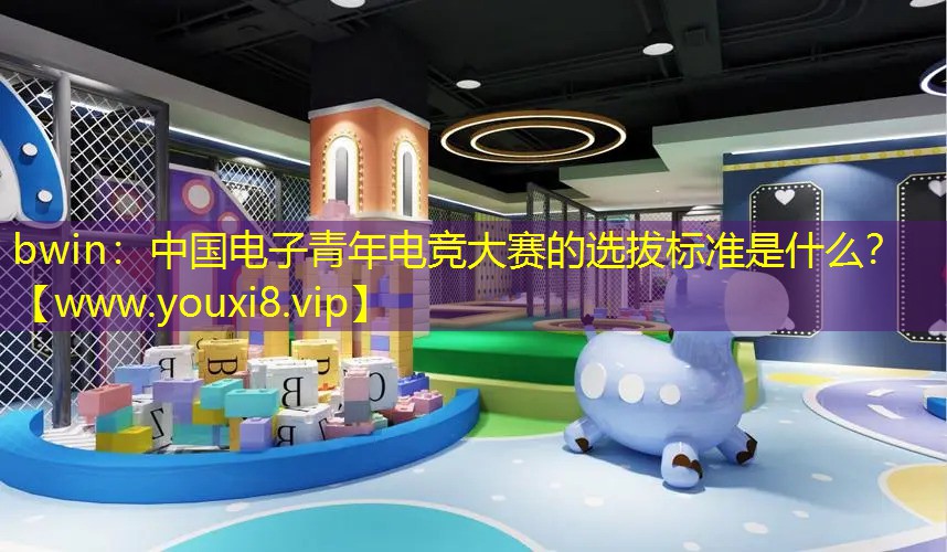 bwin：中国电子青年电竞大赛的选拔标准是什么？