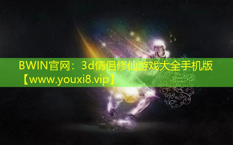 BWIN官网：3d情侣修仙游戏大全手机版
