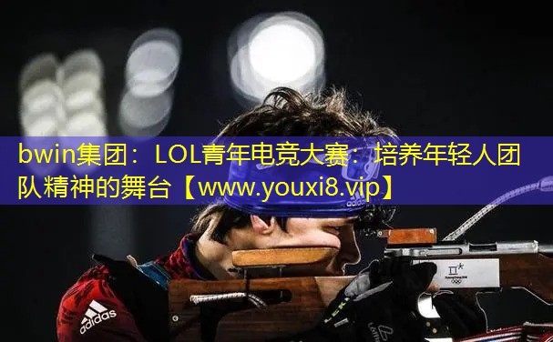 bwin集团：LOL青年电竞大赛：培养年轻人团队精神的舞台