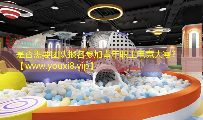 是否需要团队报名参加青年职工电竞大赛？