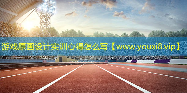 游戏原画设计实训心得怎么写
